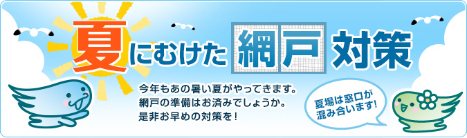 夏にむけた網戸対策 今年もあの暑い夏がやってきます。 網戸の準備はお済みでしょうか。是非お早めの対策を！ 夏場は窓口が混み合います！